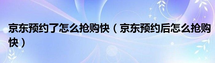 京东预约了怎么抢购快(京东预约后怎么抢购快)