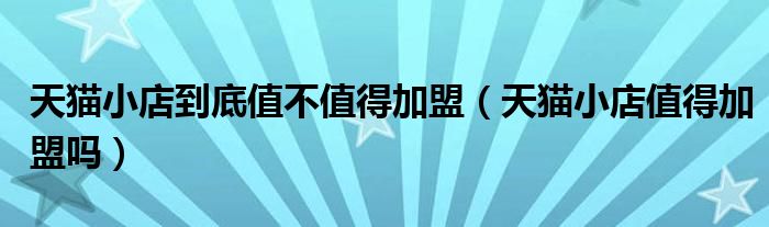 天猫小店到底值不值得加盟(天猫小店值得加盟吗)