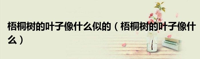 梧桐树的叶子像什么似的(梧桐树的叶子像什么)