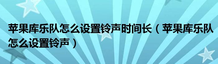 苹果库乐队怎么设置铃声时间长(苹果库乐队怎么设置铃声)