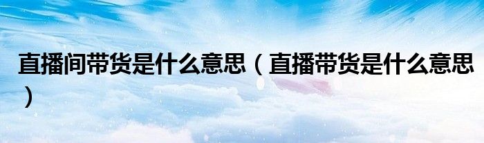 直播间带货是什么意思(直播带货是什么意思)