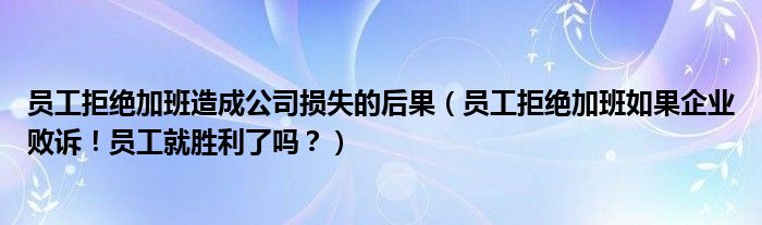 员工拒绝加班造成公司损失的后果(员工拒绝加班如果企业败诉!员工就胜利了吗?)