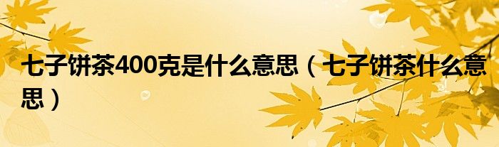 七子饼茶400克是什么意思(七子饼茶什么意思)