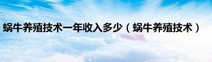 蜗牛养殖技术一年收入多少(蜗牛养殖技术)