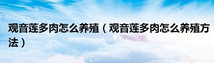 观音莲多肉怎么养殖(观音莲多肉怎么养殖方法)
