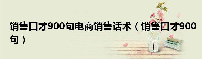 销售口才900句电商销售话术（销售口才900句）