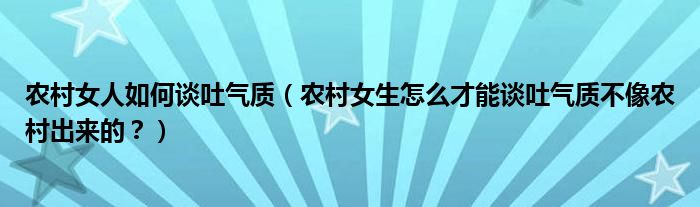 农村女人如何谈吐气质(农村女生怎么才能谈吐气质不像农村出来的?)