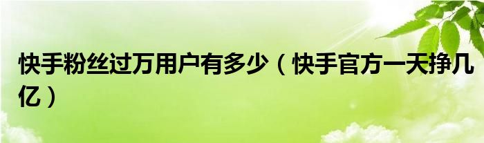 快手粉丝过万用户有多少(快手官方一天挣几亿)