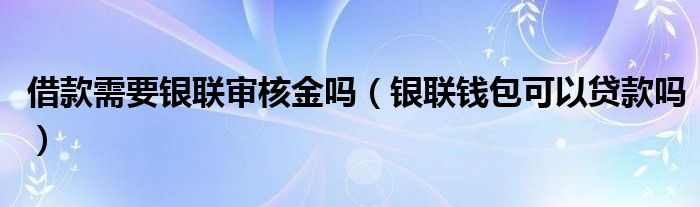 借款需要银联审核金吗（银联钱包可以贷款吗）