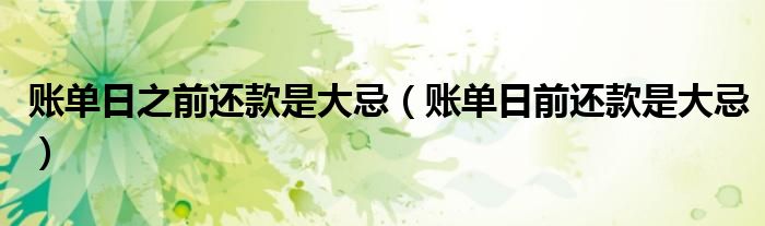账单日之前还款是大忌（账单日前还款是大忌）