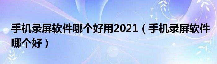 手机录屏软件哪个好用2021（手机录屏软件哪个好）