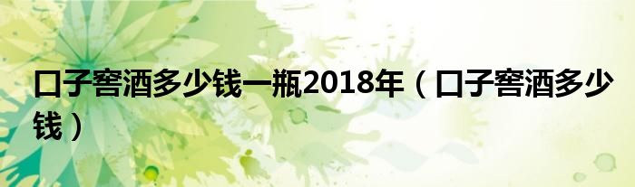 口子窖酒多少钱一瓶2018年(口子窖酒多少钱)