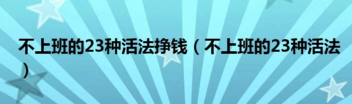 不上班的23种活法挣钱(不上班的23种活法)
