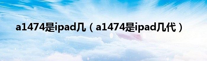 a1474是ipad几（a1474是ipad几代）