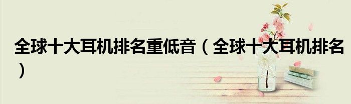 全球十大耳机排名重低音(全球十大耳机排名)