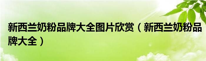 新西兰奶粉品牌大全图片欣赏（新西兰奶粉品牌大全）