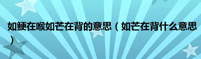 如鲠在喉如芒在背的意思(如芒在背什么意思)