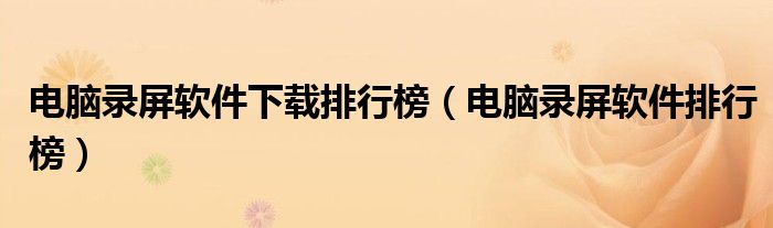 电脑录屏软件下载排行榜(电脑录屏软件排行榜)