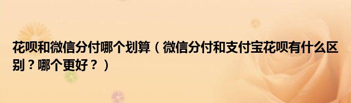 花呗和微信分付哪个划算(微信分付和支付宝花呗有什么区别?哪个更好?)