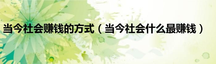 当今社会赚钱的方式(当今社会什么最赚钱)