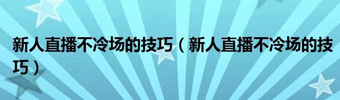 新人直播不冷场的技巧(新人直播不冷场的技巧)