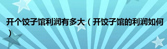 开个饺子馆利润有多大(开饺子馆的利润如何)