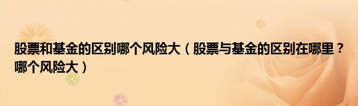 股票和基金的区别哪个风险大(股票与基金的区别在哪里?哪个风险大)