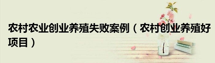 农村农业创业养殖失败案例(农村创业养殖好项目)