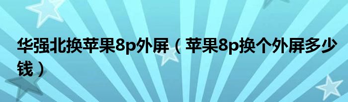 华强北换苹果8p外屏(苹果8p换个外屏多少钱)