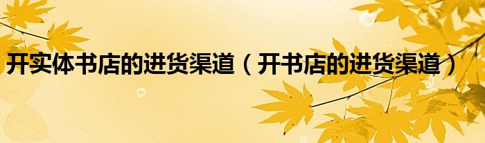 开实体书店的进货渠道(开书店的进货渠道)