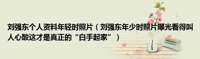 刘强东个人资料年轻时照片(刘强东年少时照片曝光看得叫人心酸这才是真正的“白手起家”)