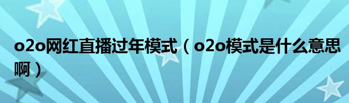 o2o网红直播过年模式（o2o模式是什么意思啊）