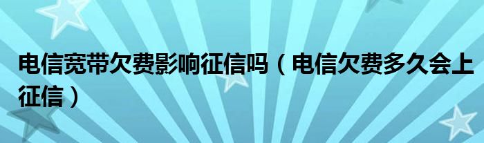 电信宽带欠费影响征信吗(电信欠费多久会上征信)
