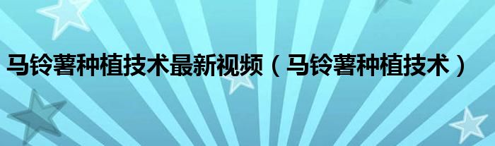 马铃薯种植技术最新视频（马铃薯种植技术）