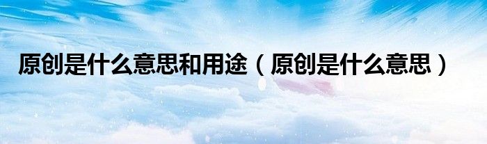 原创是什么意思和用途(原创是什么意思)