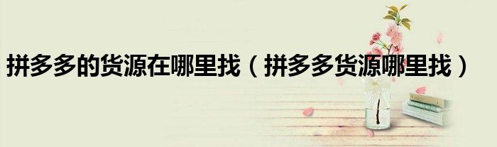 拼多多的货源在哪里找(拼多多货源哪里找)