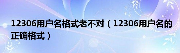 12306用户名格式老不对(12306用户名的正确格式)