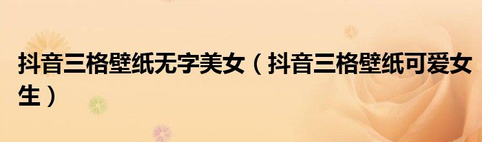 抖音三格壁纸无字美女(抖音三格壁纸可爱女生)