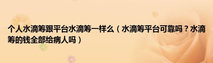 个人水滴筹跟平台水滴筹一样么(水滴筹平台可靠吗?水滴筹的钱全部给病人吗)