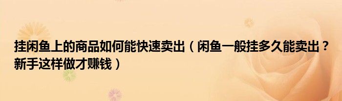 挂闲鱼上的商品如何能快速卖出(闲鱼一般挂多久能卖出?新手这样做才赚钱)
