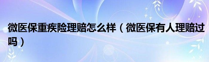 微医保重疾险理赔怎么样(微医保有人理赔过吗)