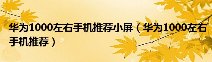 华为1000左右手机推荐小屏(华为1000左右手机推荐)