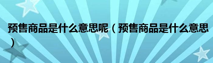 预售商品是什么意思呢(预售商品是什么意思)