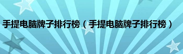 手提电脑牌子排行榜（手提电脑牌子排行榜）