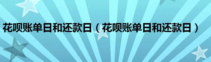 花呗账单日和还款日（花呗账单日和还款日）