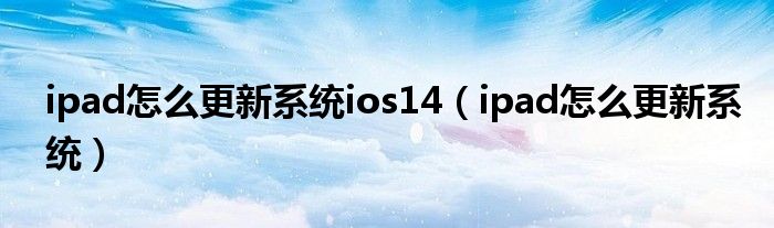 ipad怎么更新系统ios14(ipad怎么更新系统)