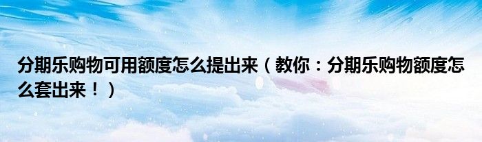 分期乐购物可用额度怎么提出来(教你:分期乐购物额度怎么套出来!)