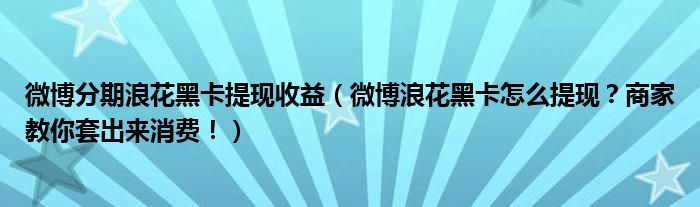 微博分期浪花黑卡提现收益(微博浪花黑卡怎么提现?商家教你套出来消费!)
