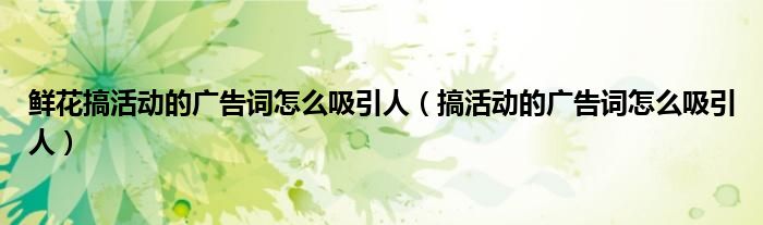 鲜花搞活动的广告词怎么吸引人(搞活动的广告词怎么吸引人)