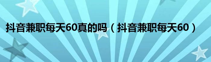 抖音兼职每天60真的吗(抖音兼职每天60)